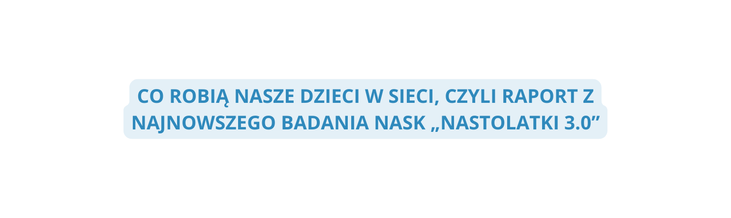 CO ROBIĄ NASZE DZIECI W SIECI CZYLI RAPORT Z NAJNOWSZEGO BADANIA NASK NASTOLATKI 3 0